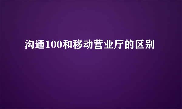 沟通100和移动营业厅的区别