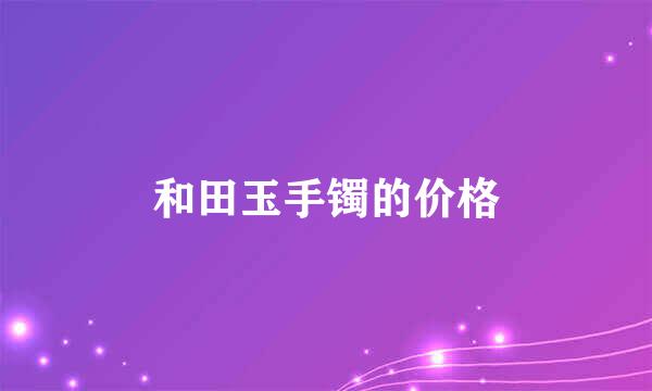 和田玉手镯的价格