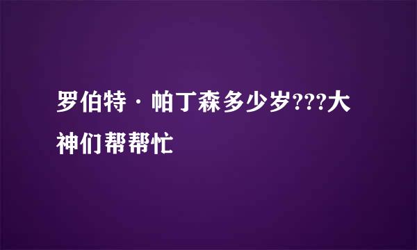 罗伯特·帕丁森多少岁???大神们帮帮忙