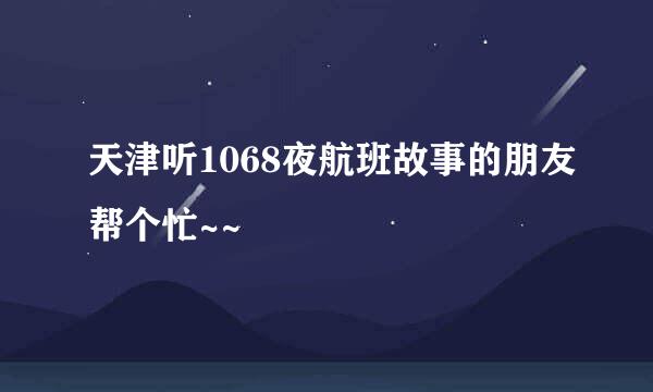 天津听1068夜航班故事的朋友帮个忙~~