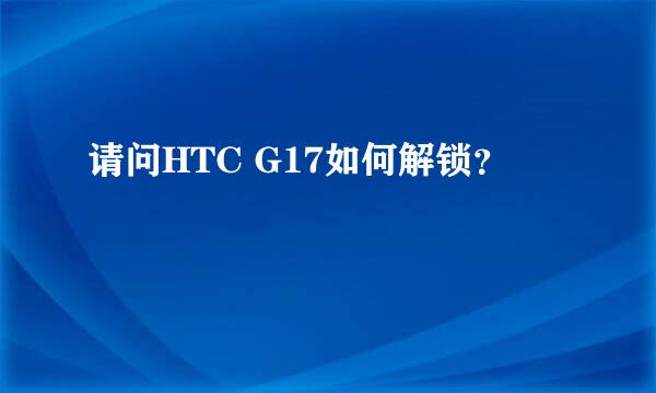 请问HTC G17如何解锁？