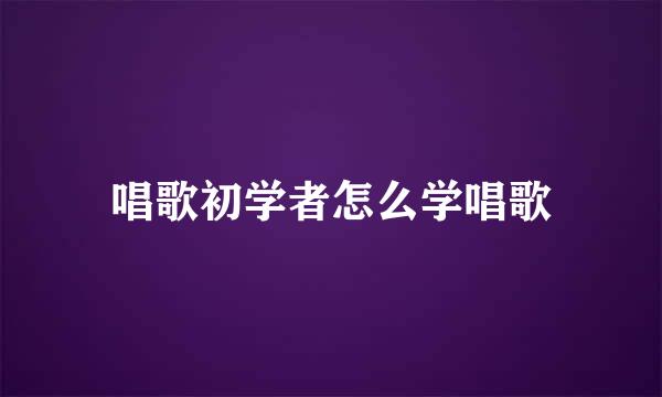 唱歌初学者怎么学唱歌