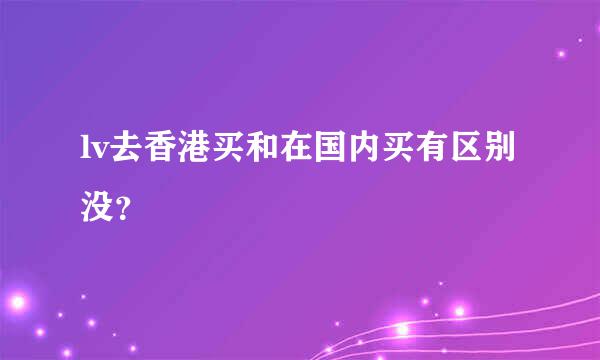 lv去香港买和在国内买有区别没？