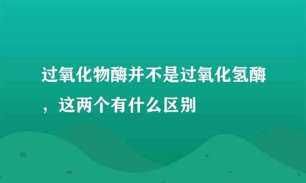 过氧化物酶并不是过氧化氢酶，这两个有什么区别