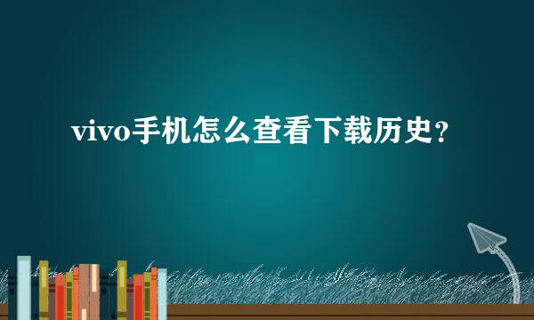 vivo手机怎么查看下载历史？