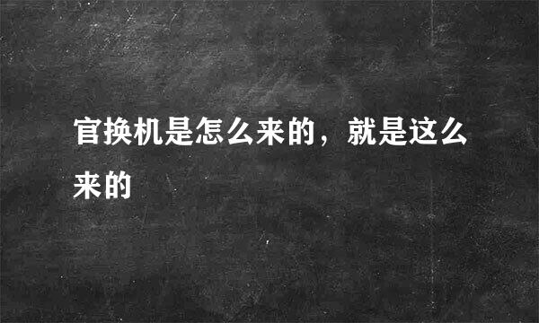 官换机是怎么来的，就是这么来的