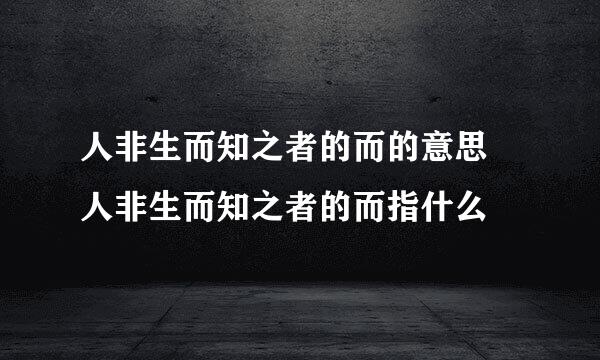 人非生而知之者的而的意思 人非生而知之者的而指什么