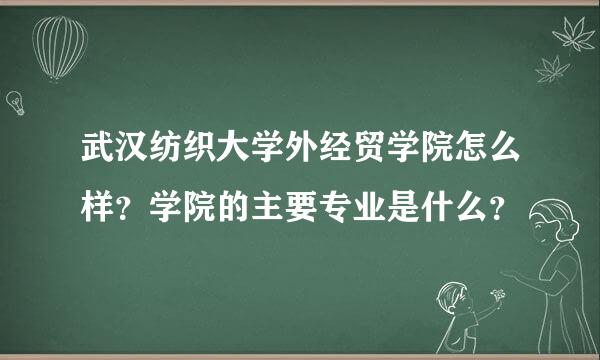 武汉纺织大学外经贸学院怎么样？学院的主要专业是什么？