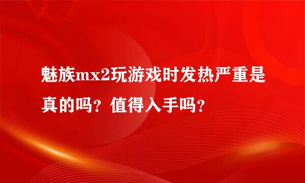 魅族mx2玩游戏时发热严重是真的吗？值得入手吗？