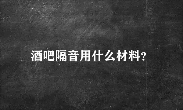 酒吧隔音用什么材料？