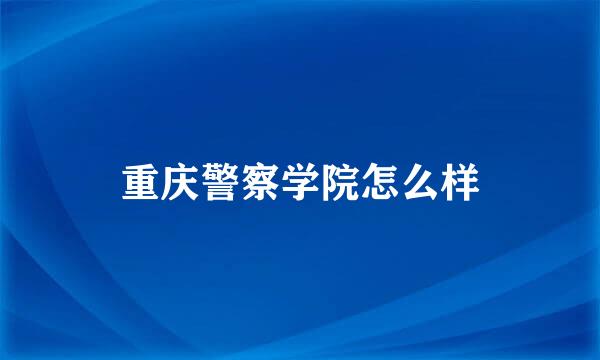 重庆警察学院怎么样