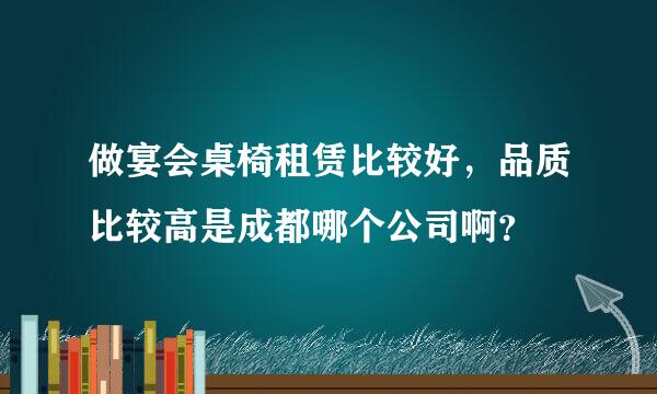 做宴会桌椅租赁比较好，品质比较高是成都哪个公司啊？