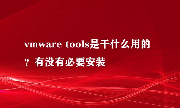 vmware tools是干什么用的？有没有必要安装