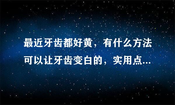 最近牙齿都好黄，有什么方法可以让牙齿变白的，实用点的，在线等