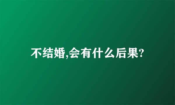 不结婚,会有什么后果?