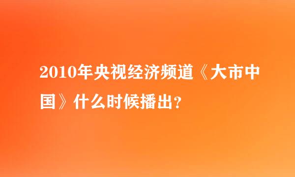 2010年央视经济频道《大市中国》什么时候播出？