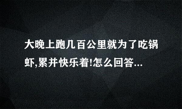 大晚上跑几百公里就为了吃锅虾,累并快乐着!怎么回答怎么回答？