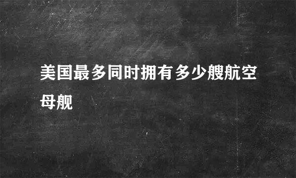 美国最多同时拥有多少艘航空母舰