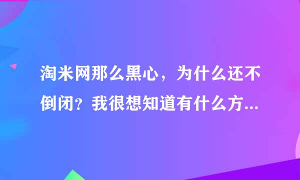 淘米网那么黑心，为什么还不倒闭？我很想知道有什么方法能聚集所有反淘米的玩家，然后让淘米破产倒闭!!!!