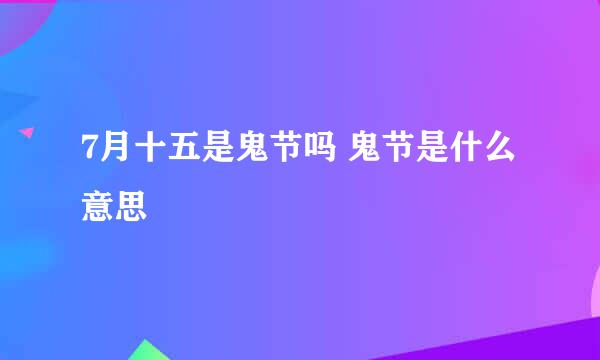 7月十五是鬼节吗 鬼节是什么意思