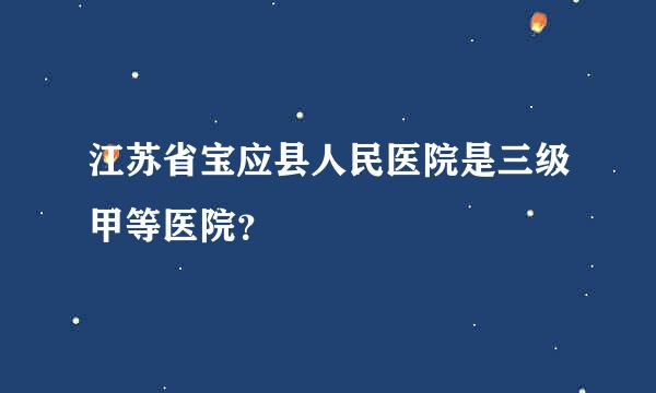 江苏省宝应县人民医院是三级甲等医院？