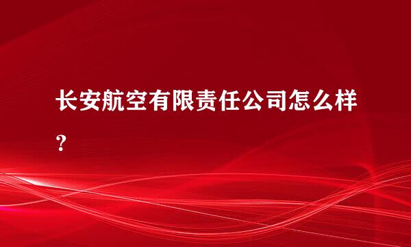 长安航空有限责任公司怎么样？