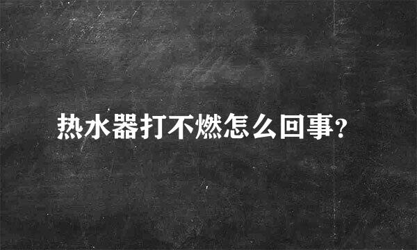 热水器打不燃怎么回事？