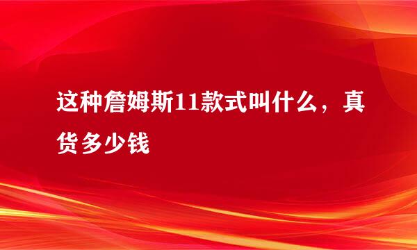 这种詹姆斯11款式叫什么，真货多少钱