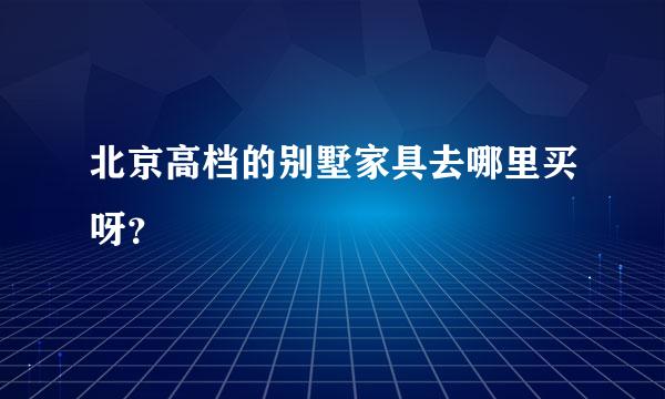 北京高档的别墅家具去哪里买呀？