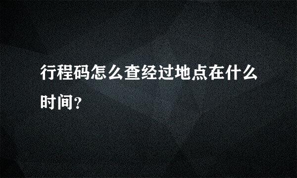 行程码怎么查经过地点在什么时间？