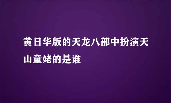 黄日华版的天龙八部中扮演天山童姥的是谁