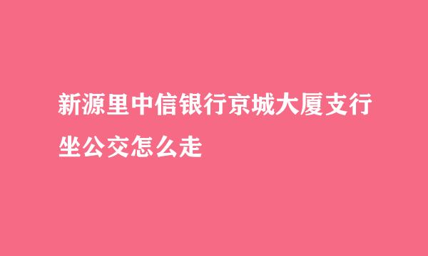 新源里中信银行京城大厦支行坐公交怎么走