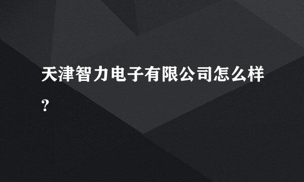 天津智力电子有限公司怎么样？