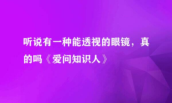 听说有一种能透视的眼镜，真的吗《爱问知识人》