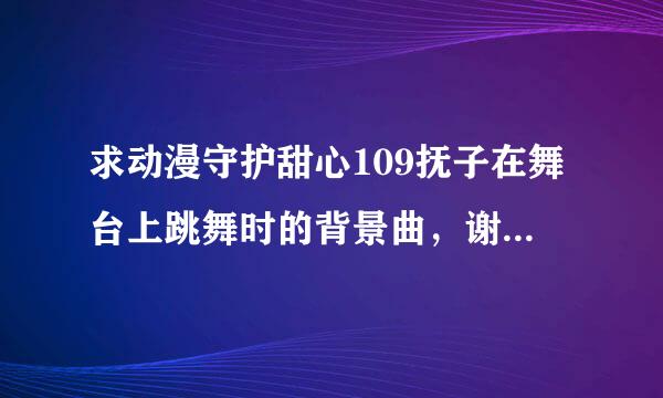 求动漫守护甜心109抚子在舞台上跳舞时的背景曲，谢谢。那时亚梦在台下看表演。