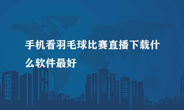 手机看羽毛球比赛直播下载什么软件最好