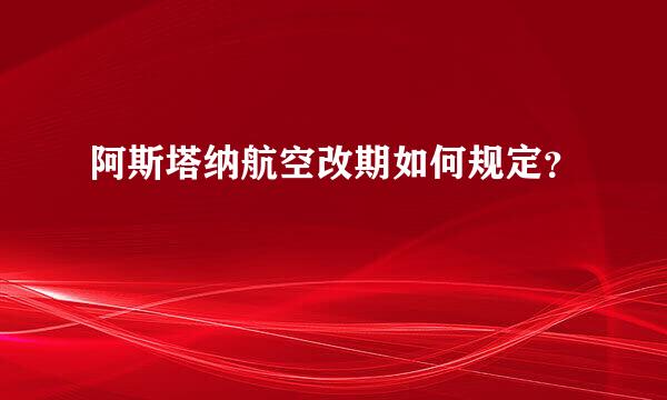 阿斯塔纳航空改期如何规定？