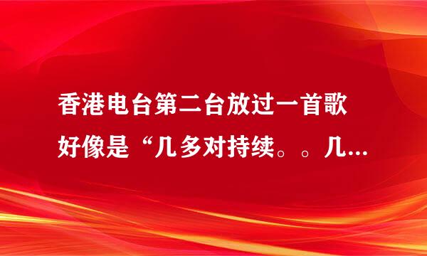 香港电台第二台放过一首歌 好像是“几多对持续。。几多” “留走下去”是什么名字？