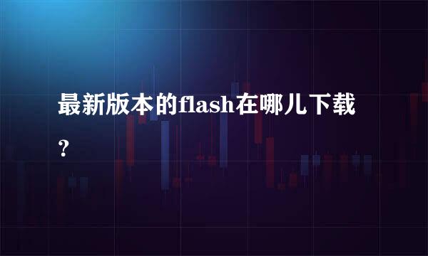 最新版本的flash在哪儿下载？