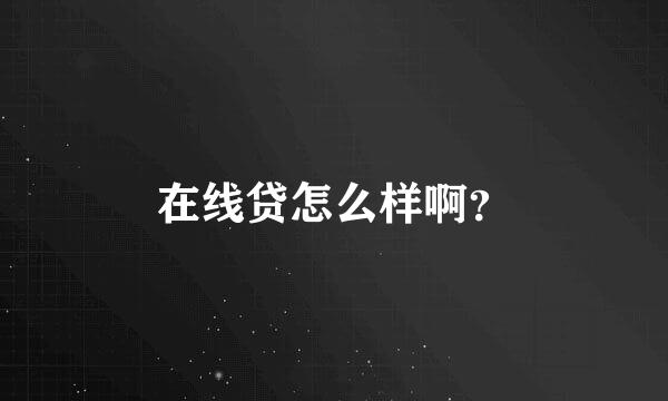 在线贷怎么样啊？