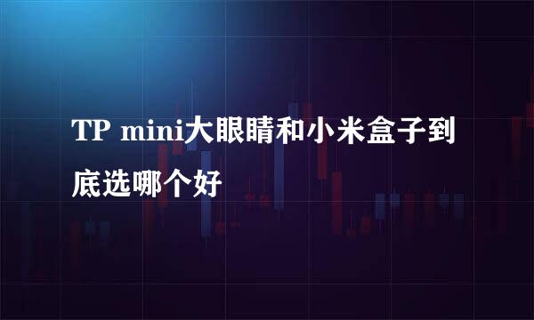 TP mini大眼睛和小米盒子到底选哪个好