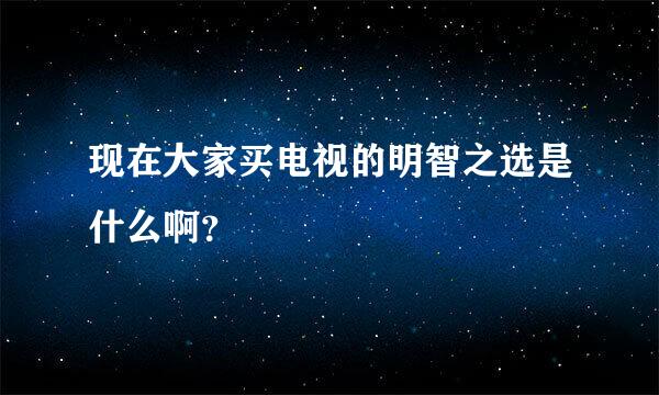 现在大家买电视的明智之选是什么啊？