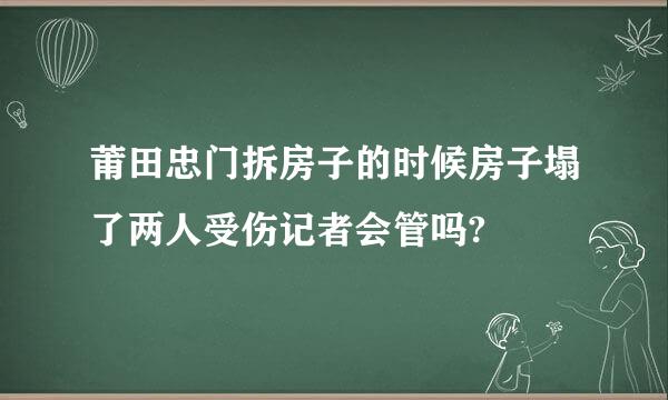 莆田忠门拆房子的时候房子塌了两人受伤记者会管吗?