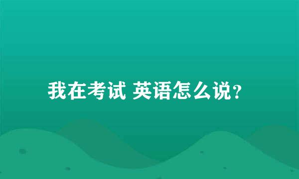 我在考试 英语怎么说？