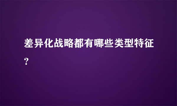 差异化战略都有哪些类型特征？