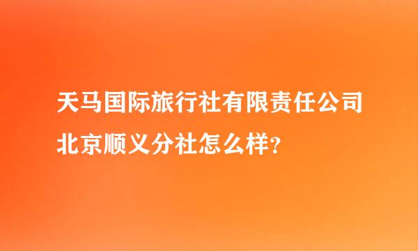 天马国际旅行社有限责任公司北京顺义分社怎么样？
