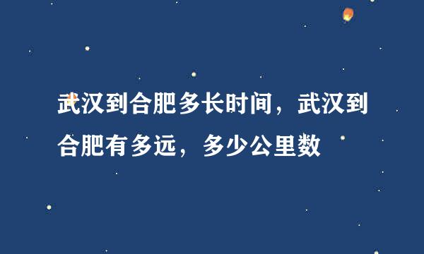 武汉到合肥多长时间，武汉到合肥有多远，多少公里数