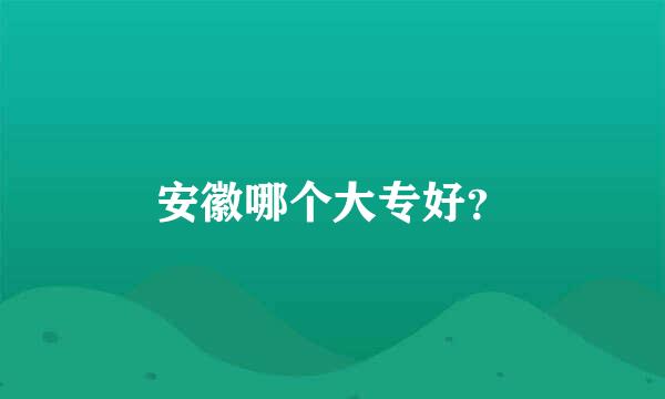 安徽哪个大专好？