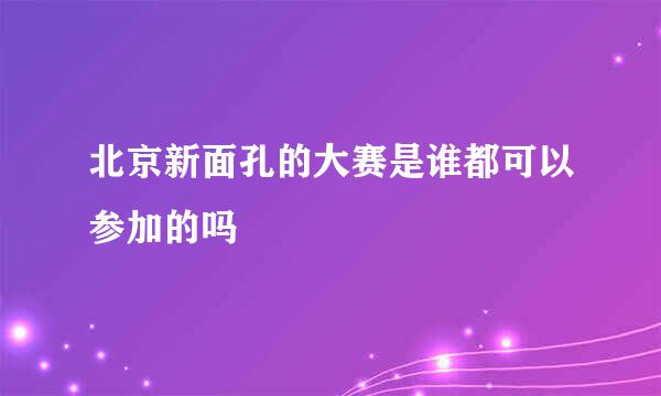 北京新面孔的大赛是谁都可以参加的吗