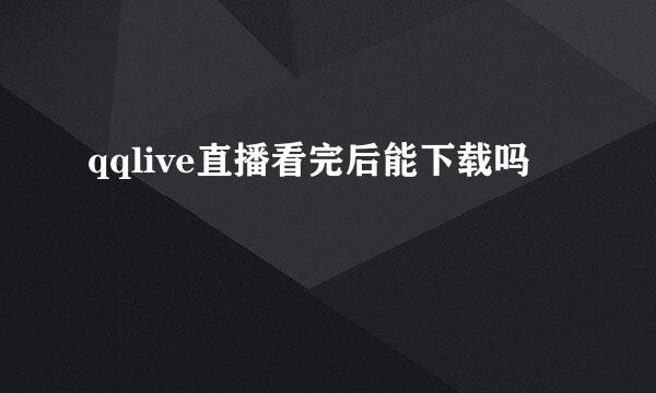 qqlive直播看完后能下载吗